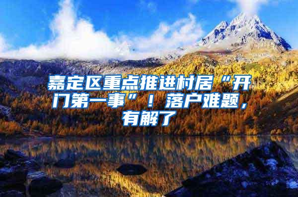 嘉定区重点推进村居“开门第一事”！落户难题，有解了→