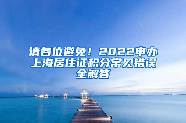 请各位避免！2022申办上海居住证积分常见错误全解答