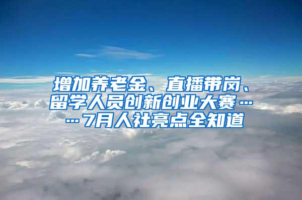 增加养老金、直播带岗、留学人员创新创业大赛……7月人社亮点全知道