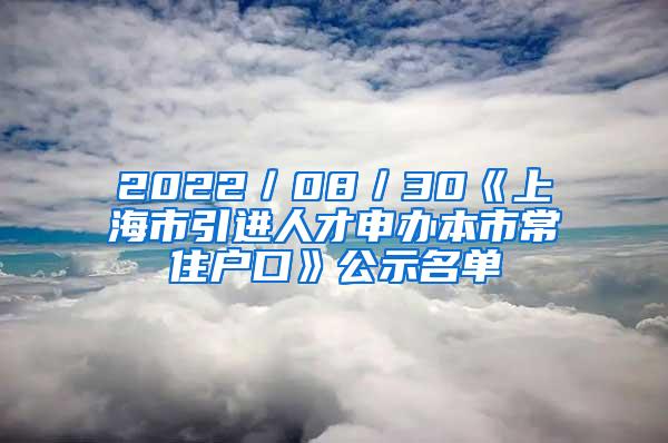 2022／08／30《上海市引进人才申办本市常住户口》公示名单