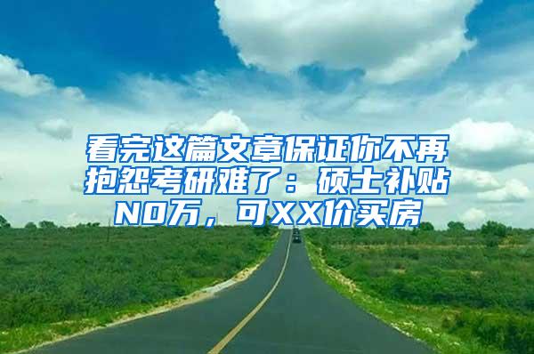 看完这篇文章保证你不再抱怨考研难了：硕士补贴N0万，可XX价买房