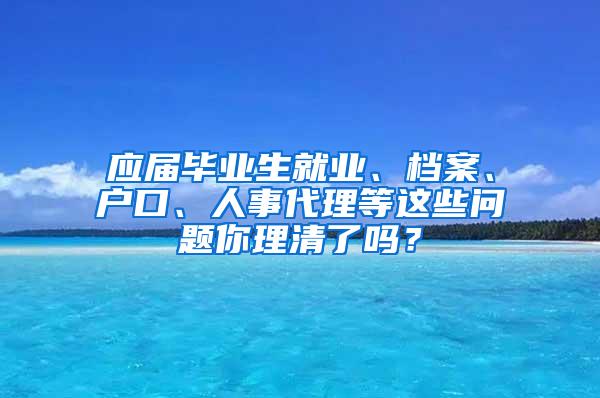 应届毕业生就业、档案、户口、人事代理等这些问题你理清了吗？