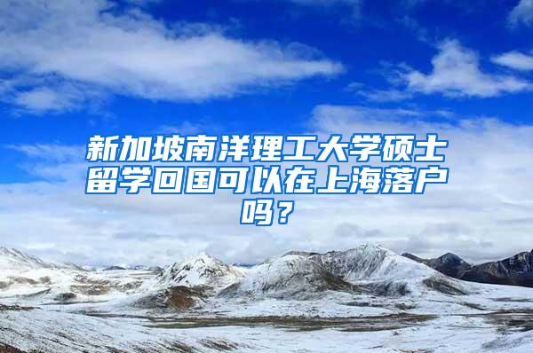 新加坡南洋理工大学硕士留学回国可以在上海落户吗？