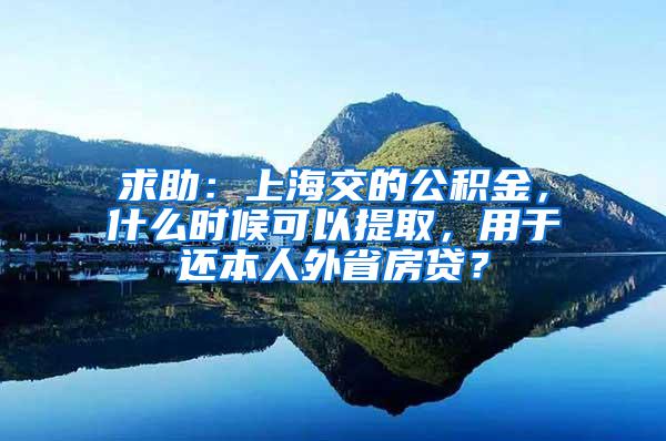 求助：上海交的公积金，什么时候可以提取，用于还本人外省房贷？