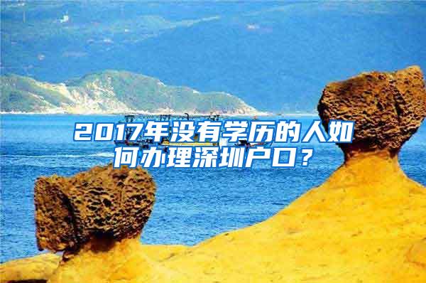 2017年没有学历的人如何办理深圳户口？