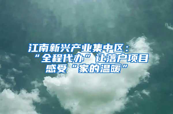 江南新兴产业集中区：“全程代办”让落户项目感受“家的温暖”