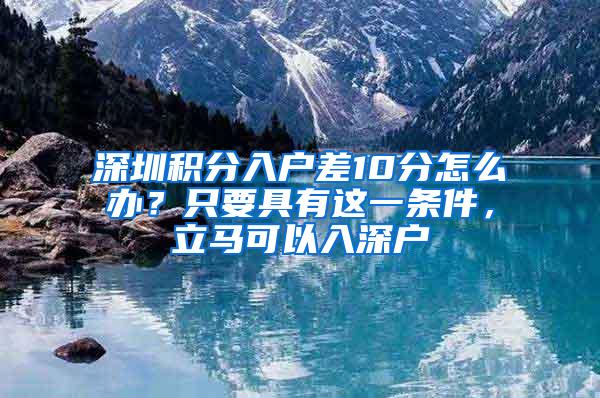 深圳积分入户差10分怎么办？只要具有这一条件，立马可以入深户