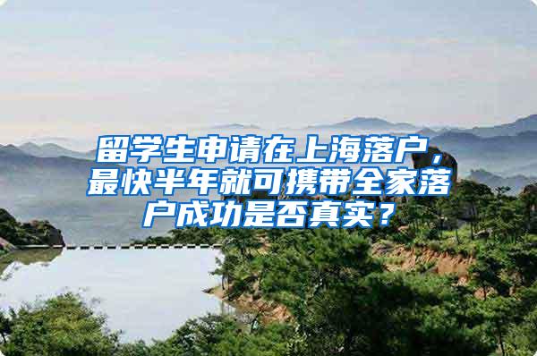 留学生申请在上海落户，最快半年就可携带全家落户成功是否真实？