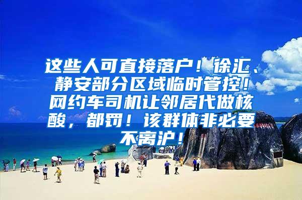 这些人可直接落户！徐汇、静安部分区域临时管控！网约车司机让邻居代做核酸，都罚！该群体非必要不离沪！