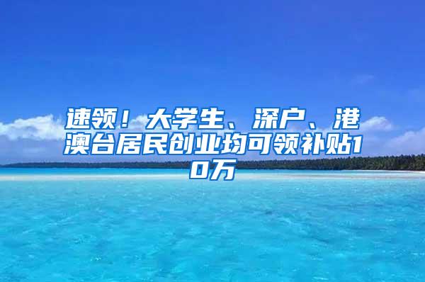 速领！大学生、深户、港澳台居民创业均可领补贴10万