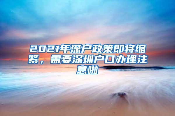 2021年深户政策即将缩紧，需要深圳户口办理注意啦