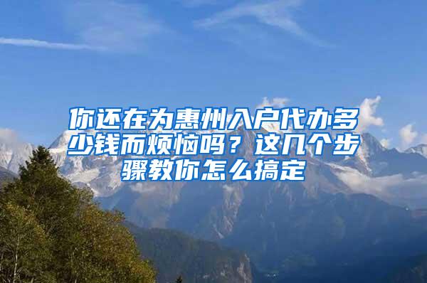 你还在为惠州入户代办多少钱而烦恼吗？这几个步骤教你怎么搞定