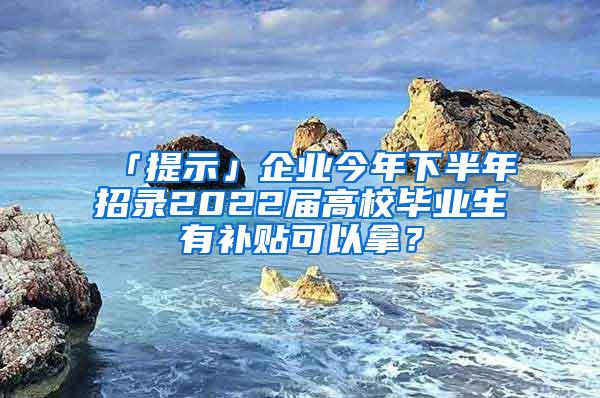 「提示」企业今年下半年招录2022届高校毕业生有补贴可以拿？