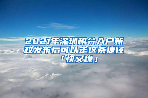 2021年深圳积分入户新政发布后可以走这条捷径「快又稳」