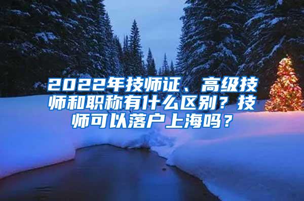 2022年技师证、高级技师和职称有什么区别？技师可以落户上海吗？