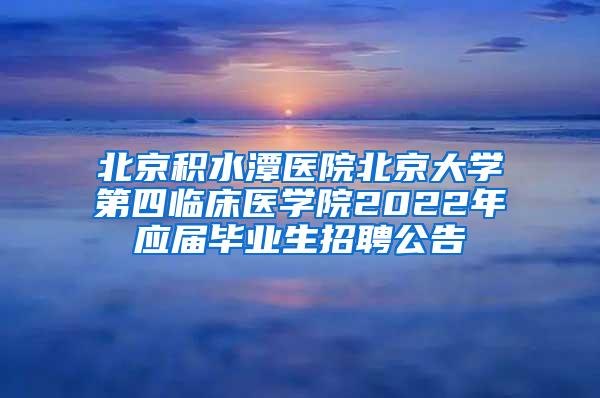 北京积水潭医院北京大学第四临床医学院2022年应届毕业生招聘公告