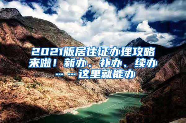 2021版居住证办理攻略来啦！新办、补办、续办……这里就能办