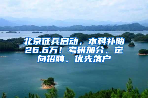 北京征兵启动，本科补助26.6万！考研加分、定向招聘、优先落户