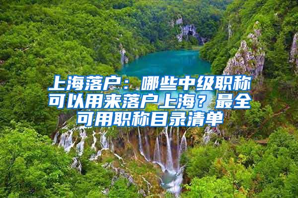 上海落户：哪些中级职称可以用来落户上海？最全可用职称目录清单