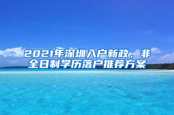 2021年深圳入户新政，非全日制学历落户推荐方案