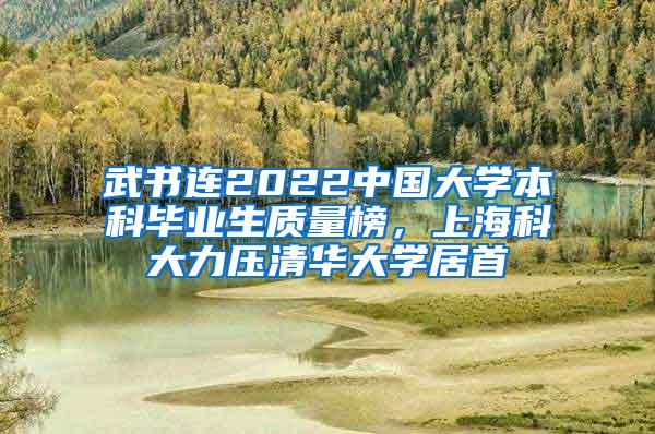 武书连2022中国大学本科毕业生质量榜，上海科大力压清华大学居首