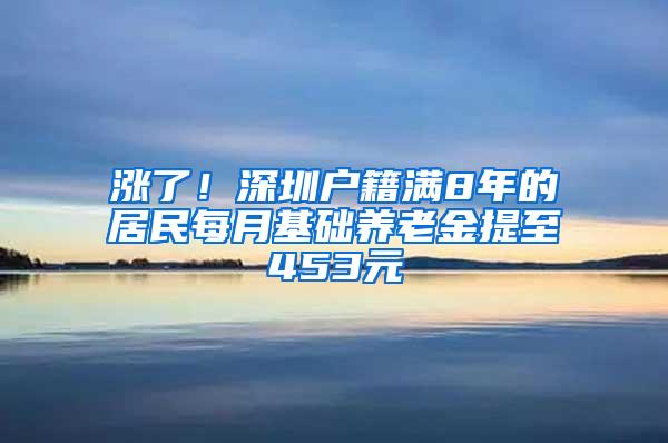 涨了！深圳户籍满8年的居民每月基础养老金提至453元