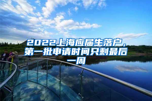 2022上海应届生落户，第一批申请时间只剩最后一周