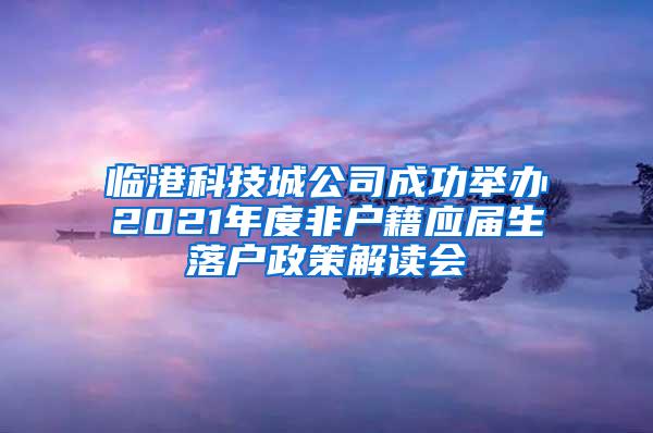 临港科技城公司成功举办2021年度非户籍应届生落户政策解读会