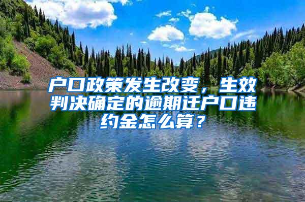 户口政策发生改变，生效判决确定的逾期迁户口违约金怎么算？