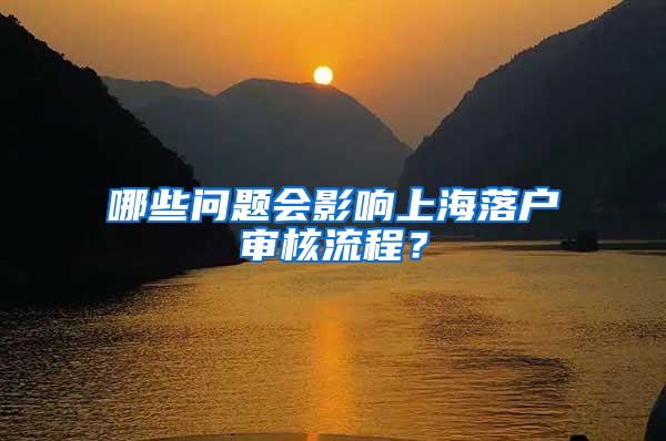 哪些问题会影响上海落户审核流程？