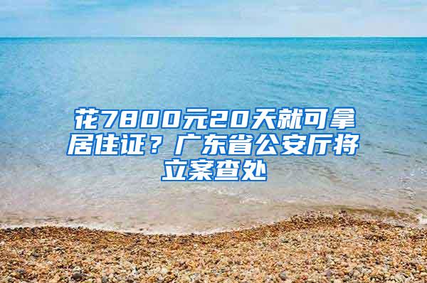 花7800元20天就可拿居住证？广东省公安厅将立案查处