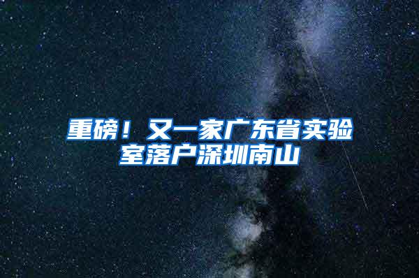 重磅！又一家广东省实验室落户深圳南山