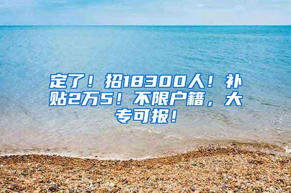 定了！招18300人！补贴2万5！不限户籍，大专可报！