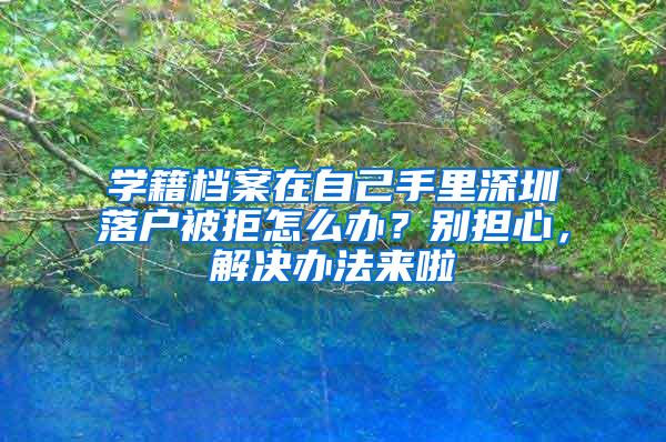 学籍档案在自己手里深圳落户被拒怎么办？别担心，解决办法来啦