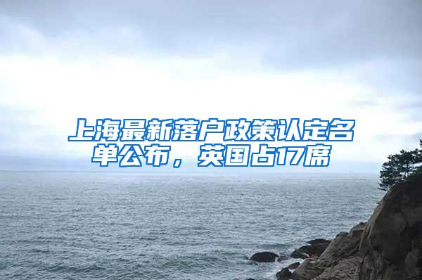 上海最新落户政策认定名单公布，英国占17席