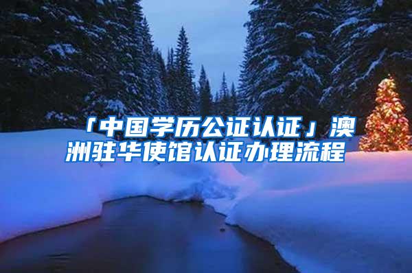 「中国学历公证认证」澳洲驻华使馆认证办理流程