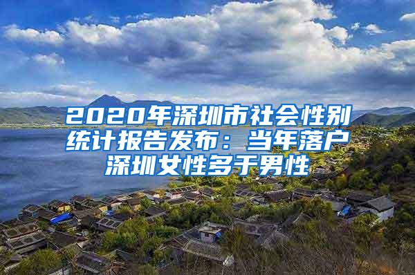 2020年深圳市社会性别统计报告发布：当年落户深圳女性多于男性