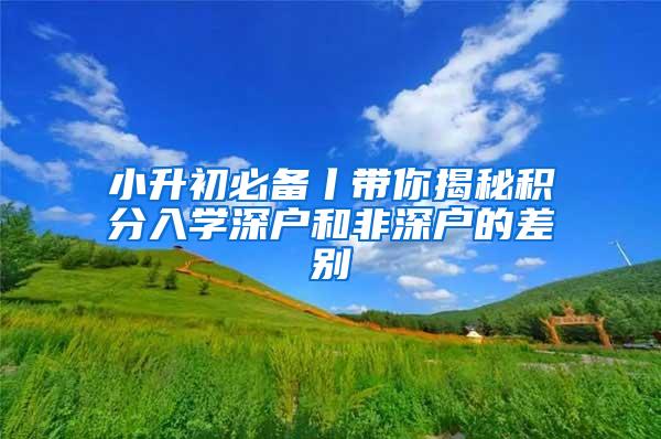 小升初必备丨带你揭秘积分入学深户和非深户的差别