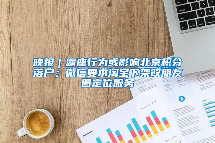 晚报｜霸座行为或影响北京积分落户；微信要求淘宝下架改朋友圈定位服务