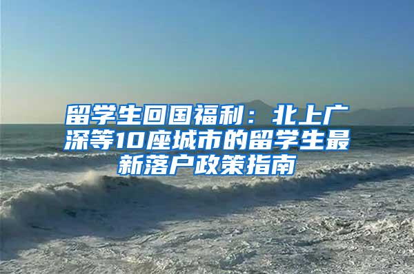 留学生回国福利：北上广深等10座城市的留学生最新落户政策指南