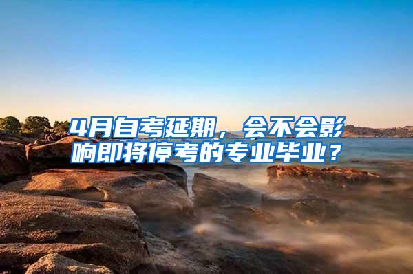 4月自考延期，会不会影响即将停考的专业毕业？