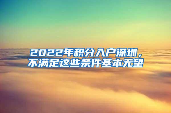 2022年积分入户深圳，不满足这些条件基本无望