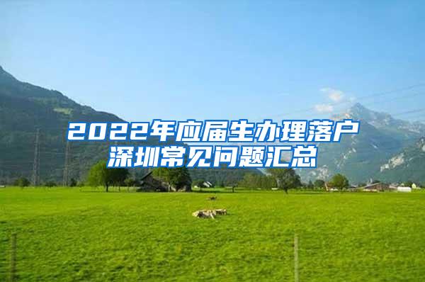 2022年应届生办理落户深圳常见问题汇总