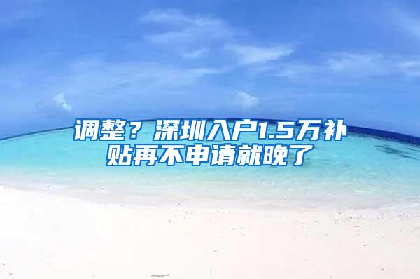 调整？深圳入户1.5万补贴再不申请就晚了