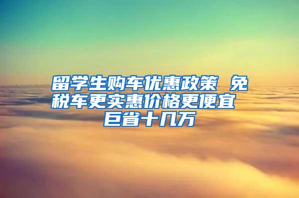 留学生购车优惠政策 免税车更实惠价格更便宜 巨省十几万