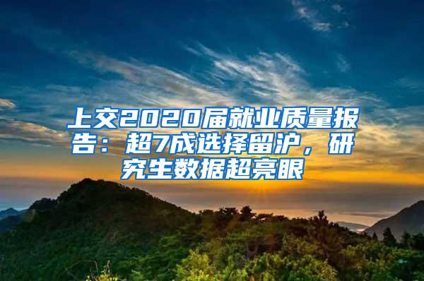 上交2020届就业质量报告：超7成选择留沪，研究生数据超亮眼