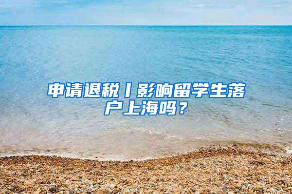 申请退税丨影响留学生落户上海吗？