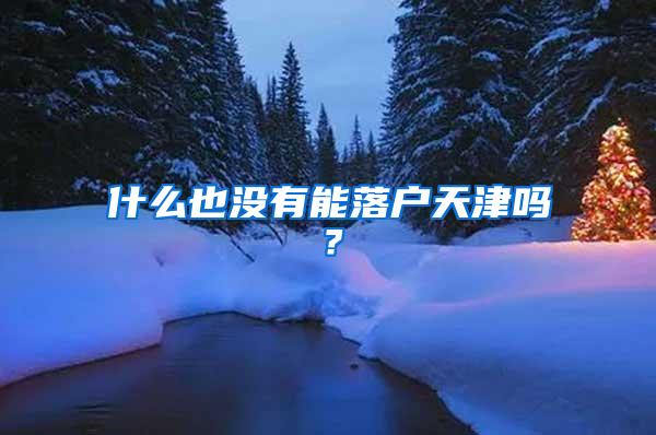 什么也没有能落户天津吗？