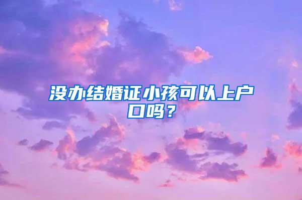 没办结婚证小孩可以上户口吗？