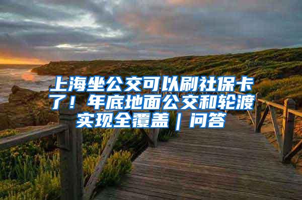 上海坐公交可以刷社保卡了！年底地面公交和轮渡实现全覆盖｜问答